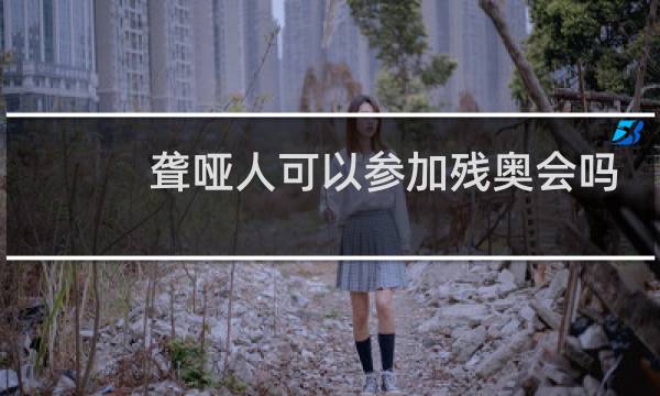 聋哑人可以参加残奥会吗图片