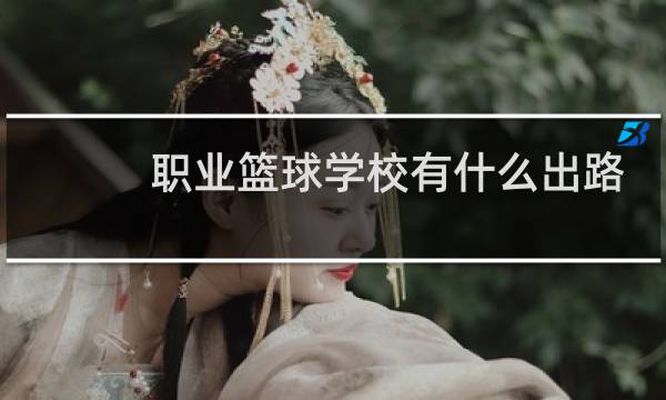 职业篮球学校有什么出路图片
