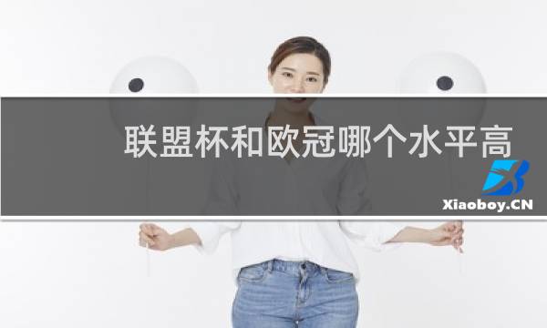 联盟杯和欧冠哪个水平高图片