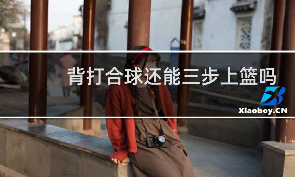 背打合球还能三步上篮吗图片