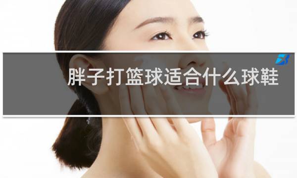 胖子打篮球适合什么球鞋图片