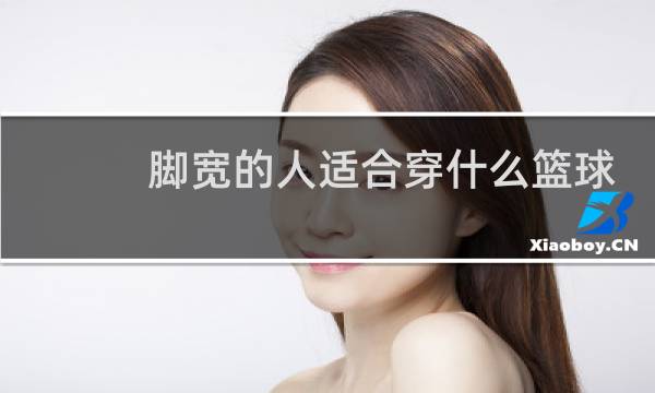 脚宽的人适合穿什么篮球鞋图片
