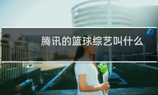 腾讯的篮球综艺叫什么图片