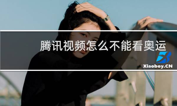 腾讯视频怎么不能看奥运会图片