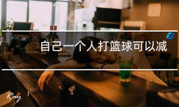 自己一个人打篮球可以减肥吗图片