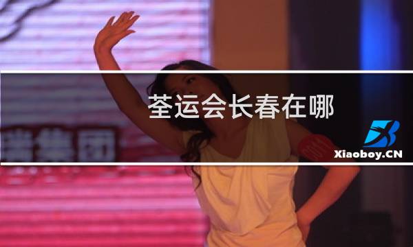 荃运会长春在哪图片