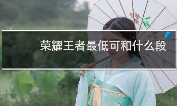 荣耀王者最低可和什么段排图片