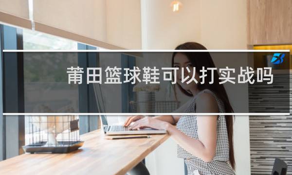 莆田篮球鞋可以打实战吗图片