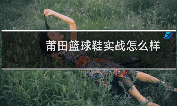 莆田篮球鞋实战怎么样图片