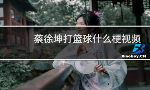 蔡徐坤打篮球什么梗视频图片