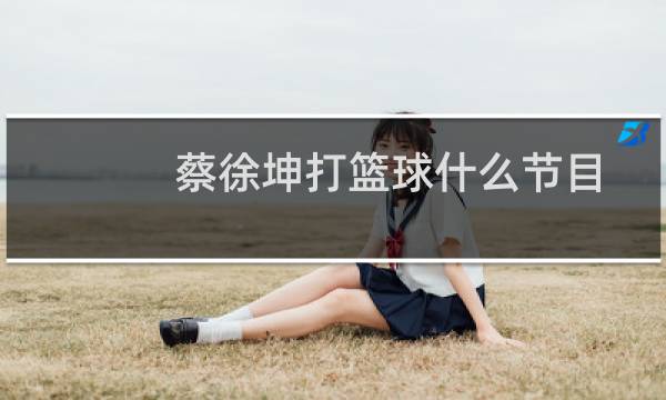 蔡徐坤打篮球什么节目图片