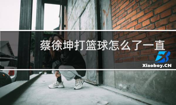 蔡徐坤打篮球怎么了一直黑他图片
