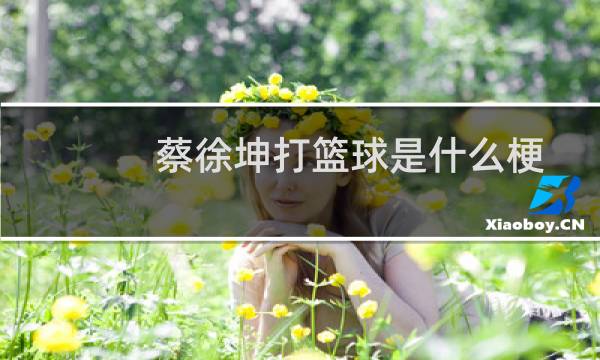 蔡徐坤打篮球是什么梗:为什么大家都拿篮球黑蔡徐坤图片