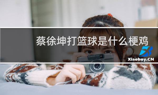 蔡徐坤打篮球是什么梗鸡你太美图片