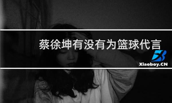 蔡徐坤有没有为篮球代言图片