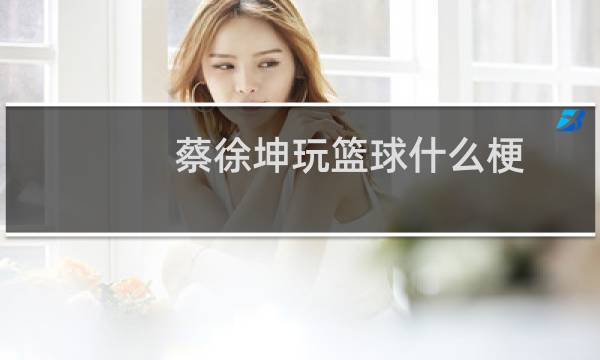 蔡徐坤玩篮球什么梗图片