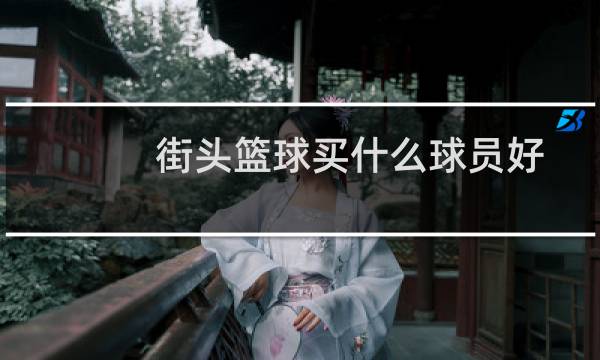 街头篮球买什么球员好图片