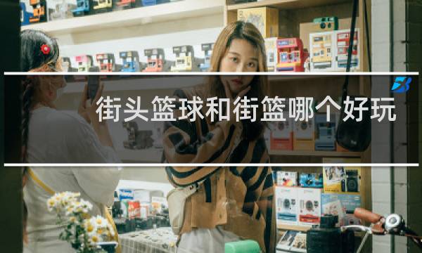 街头篮球和街篮哪个好玩图片