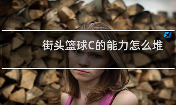 街头篮球C的能力怎么堆图片