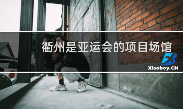 衢州是亚运会的项目场馆么图片