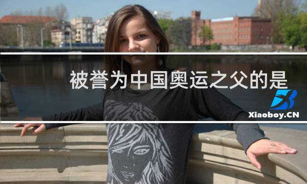 被誉为中国奥运之父的是谁图片