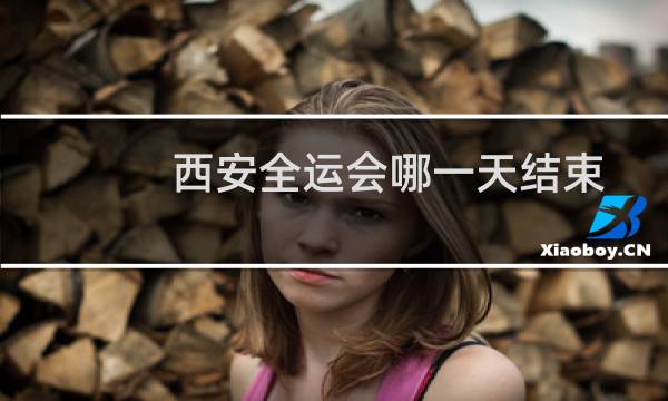 西安全运会哪一天结束图片