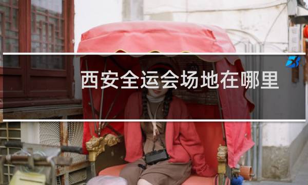 西安全运会场地在哪里图片