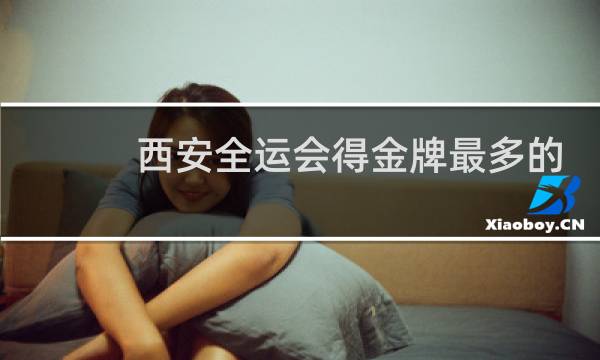 西安全运会得金牌最多的运动员是谁图片