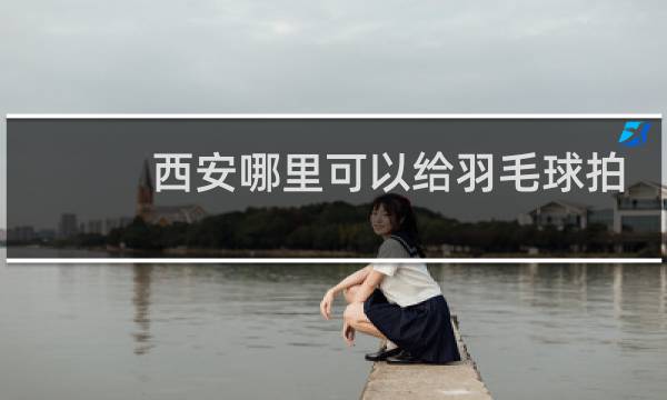 西安哪里可以给羽毛球拍穿线图片