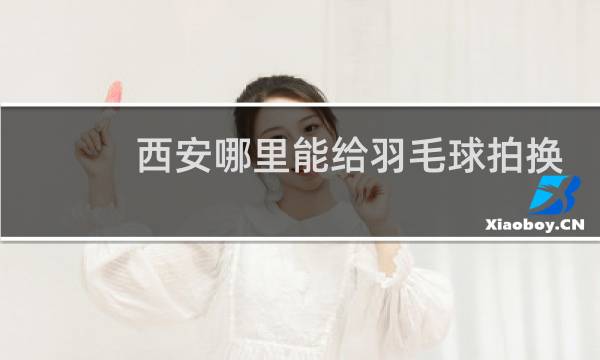 西安哪里能给羽毛球拍换线图片