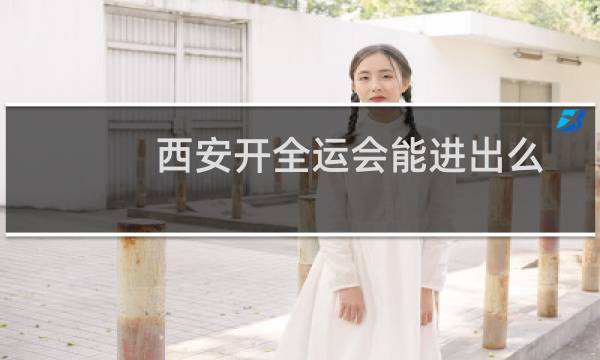 西安开全运会能进出么图片