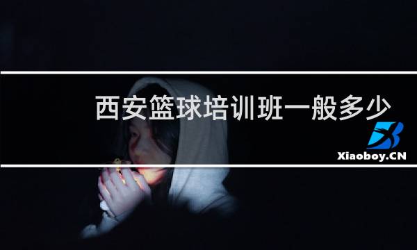 西安篮球培训班一般多少钱图片