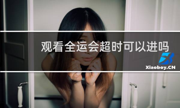 观看全运会超时可以进吗图片