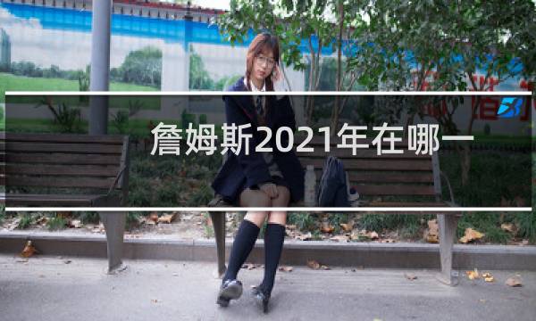 詹姆斯2021年在哪一个球队图片