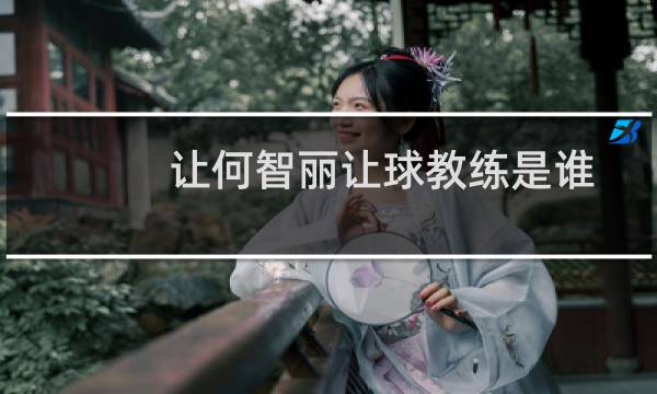 让何智丽让球教练是谁图片