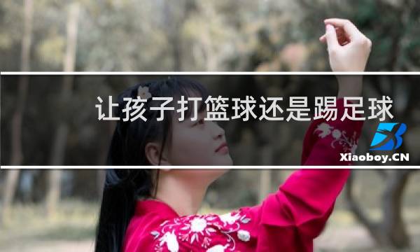 让孩子打篮球还是踢足球图片