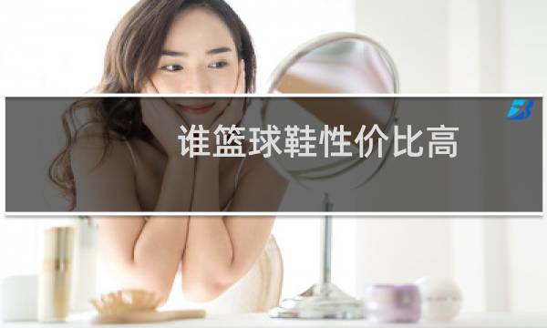 谁篮球鞋性价比高图片