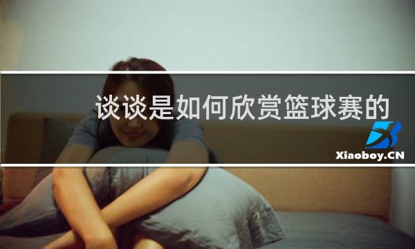 谈谈是如何欣赏篮球赛的图片