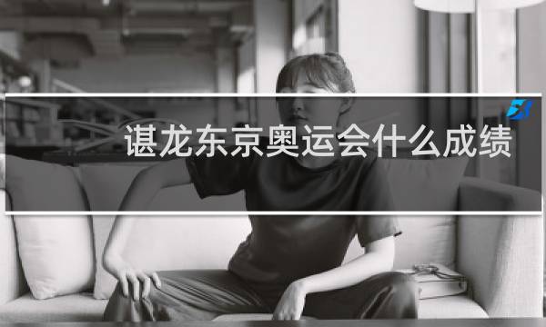 谌龙东京奥运会什么成绩图片