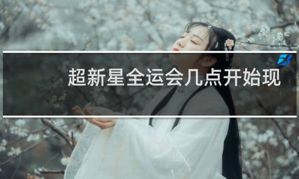 超新星全运会几点开始现场直播图片