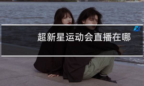 超新星运动会直播在哪图片