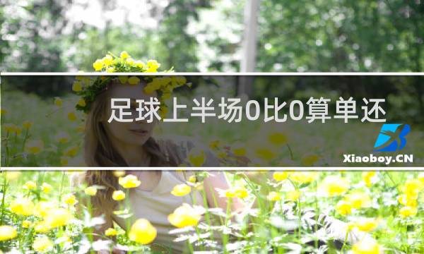足球上半场0比0算单还是双图片