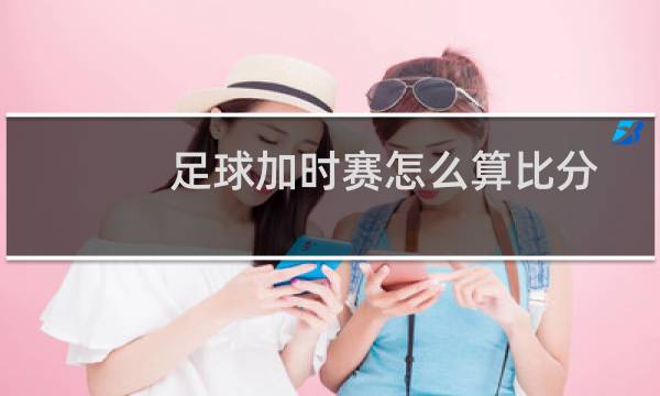 足球加时赛怎么算比分图片