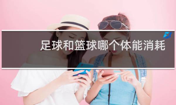 足球和篮球哪个体能消耗大图片