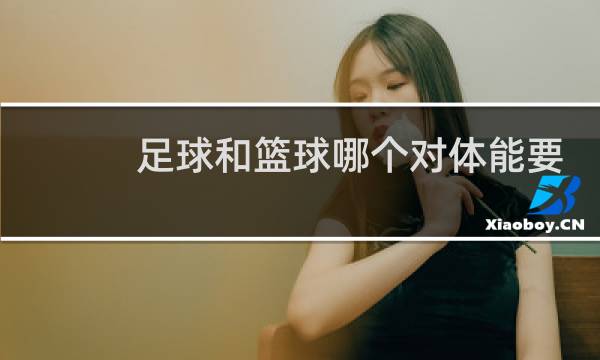 足球和篮球哪个对体能要求更高图片