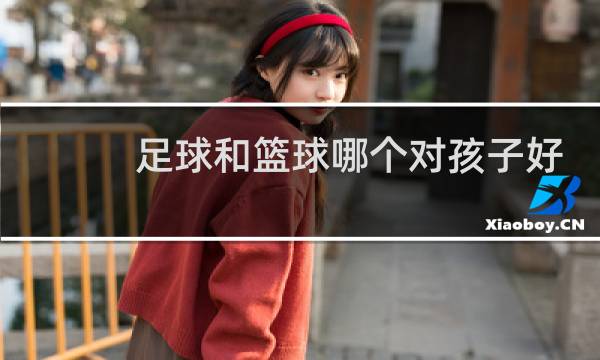 足球和篮球哪个对孩子好图片