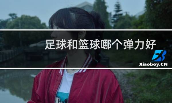足球和篮球哪个弹力好图片