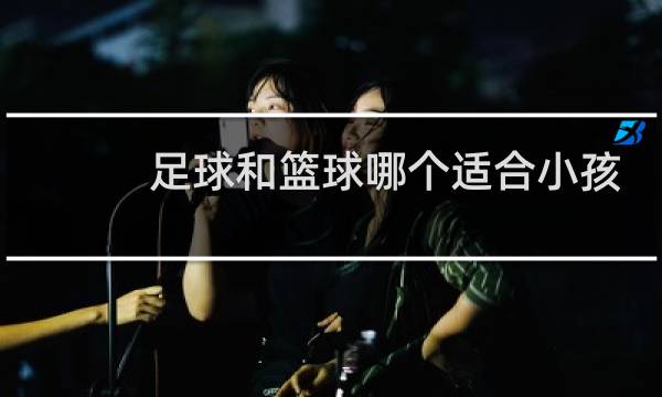 足球和篮球哪个适合小孩图片