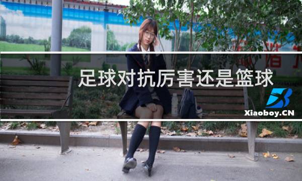 足球对抗厉害还是篮球图片