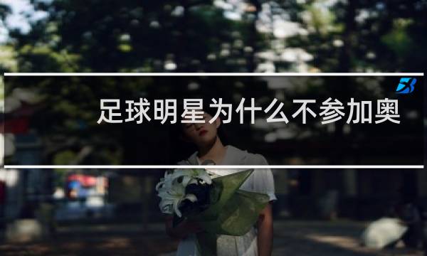 足球明星为什么不参加奥运会图片